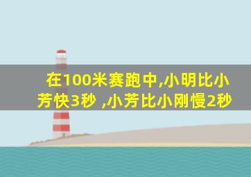 在100米赛跑中,小明比小芳快3秒 ,小芳比小刚慢2秒